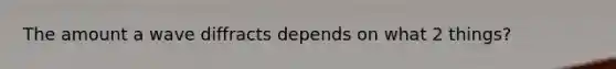 The amount a wave diffracts depends on what 2 things?