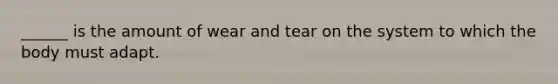 ______ is the amount of wear and tear on the system to which the body must adapt.