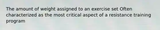 The amount of weight assigned to an exercise set Often characterized as the most critical aspect of a resistance training program