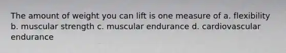 The amount of weight you can lift is one measure of a. flexibility b. muscular strength c. muscular endurance d. cardiovascular endurance