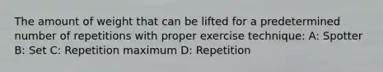 The amount of weight that can be lifted for a predetermined number of repetitions with proper exercise technique: A: Spotter B: Set C: Repetition maximum D: Repetition