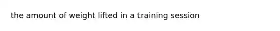 the amount of weight lifted in a training session