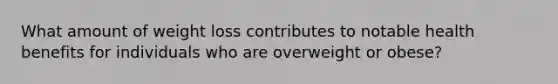 What amount of weight loss contributes to notable health benefits for individuals who are overweight or obese?