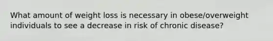 What amount of weight loss is necessary in obese/overweight individuals to see a decrease in risk of chronic disease?