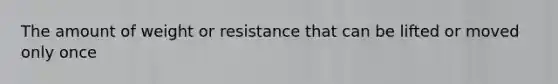 The amount of weight or resistance that can be lifted or moved only once