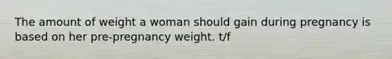 The amount of weight a woman should gain during pregnancy is based on her pre-pregnancy weight. t/f