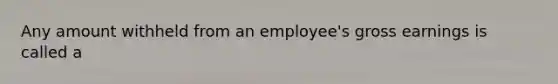 Any amount withheld from an employee's gross earnings is called a