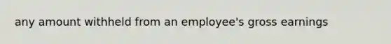 any amount withheld from an employee's gross earnings