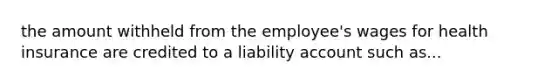 the amount withheld from the employee's wages for health insurance are credited to a liability account such as...