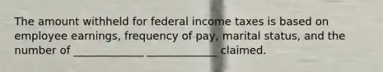 The amount withheld for federal income taxes is based on employee earnings, frequency of pay, marital status, and the number of _____________﻿﻿ _____________﻿ claimed.﻿﻿