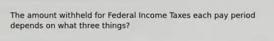 The amount withheld for Federal Income Taxes each pay period depends on what three things?