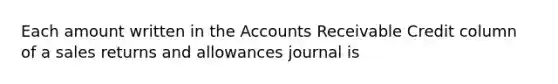 Each amount written in the Accounts Receivable Credit column of a sales returns and allowances journal is