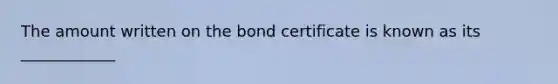 The amount written on the bond certificate is known as its ____________