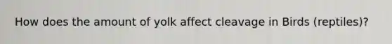 How does the amount of yolk affect cleavage in Birds (reptiles)?