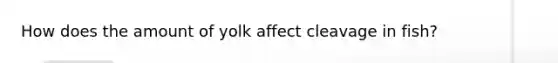 How does the amount of yolk affect cleavage in fish?