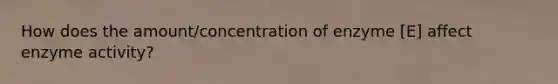 How does the amount/concentration of enzyme [E] affect enzyme activity?