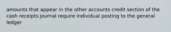 amounts that appear in the other accounts credit section of the cash receipts journal require individual posting to the general ledger