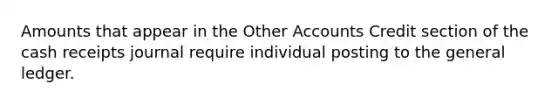 Amounts that appear in the Other Accounts Credit section of the cash receipts journal require individual posting to the general ledger.