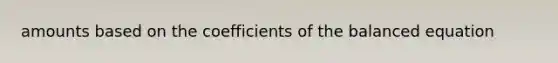 amounts based on the coefficients of the balanced equation