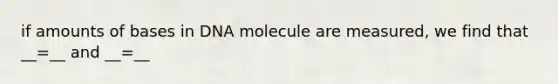 if amounts of bases in DNA molecule are measured, we find that __=__ and __=__