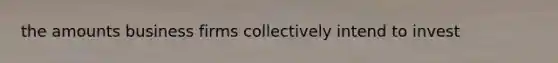 the amounts business firms collectively intend to invest