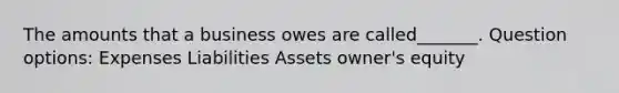 The amounts that a business owes are called_______. Question options: Expenses Liabilities Assets owner's equity