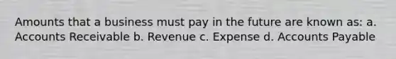 Amounts that a business must pay in the future are known as: a. Accounts Receivable b. Revenue c. Expense d. Accounts Payable