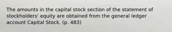 The amounts in the capital stock section of the statement of stockholders' equity are obtained from the general ledger account Capital Stock. (p. 483)