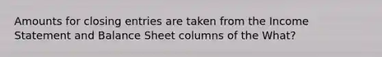 Amounts for closing entries are taken from the Income Statement and Balance Sheet columns of the What?