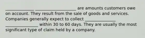 ______________ ____________________ are amounts customers owe on account. They result from the sale of goods and services. Companies generally expect to collect _______________ ________________ within 30 to 60 days. They are usually the most significant type of claim held by a company.