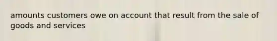 amounts customers owe on account that result from the sale of goods and services