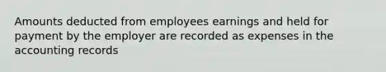 Amounts deducted from employees earnings and held for payment by the employer are recorded as expenses in the accounting records