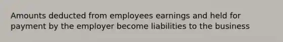 Amounts deducted from employees earnings and held for payment by the employer become liabilities to the business