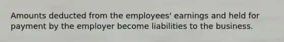 Amounts deducted from the employees' earnings and held for payment by the employer become liabilities to the business.