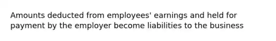 Amounts deducted from employees' earnings and held for payment by the employer become liabilities to the business