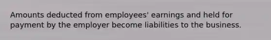 Amounts deducted from employees' earnings and held for payment by the employer become liabilities to the business.