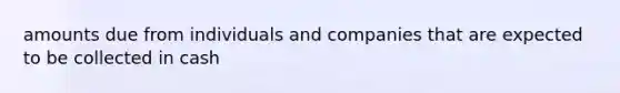 amounts due from individuals and companies that are expected to be collected in cash