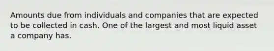 Amounts due from individuals and companies that are expected to be collected in cash. One of the largest and most liquid asset a company has.