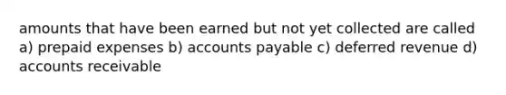 amounts that have been earned but not yet collected are called a) prepaid expenses b) accounts payable c) deferred revenue d) accounts receivable