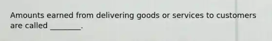 Amounts earned from delivering goods or services to customers are called​ ________.