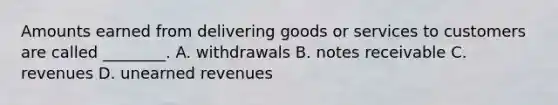 Amounts earned from delivering goods or services to customers are called ________. A. withdrawals B. <a href='https://www.questionai.com/knowledge/kNWH1Okbso-notes-receivable' class='anchor-knowledge'>notes receivable</a> C. revenues D. <a href='https://www.questionai.com/knowledge/kJai9DDOaA-unearned-revenues' class='anchor-knowledge'>unearned revenues</a>