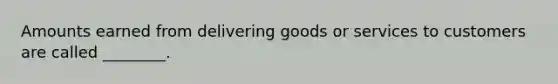 Amounts earned from delivering goods or services to customers are called ________.