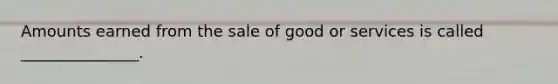 Amounts earned from the sale of good or services is called _______________.