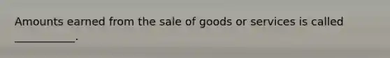 Amounts earned from the sale of goods or services is called ___________.