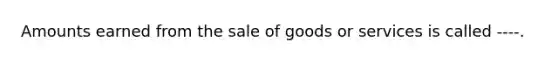 Amounts earned from the sale of goods or services is called ----.