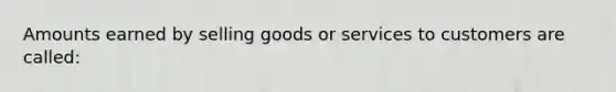 Amounts earned by selling goods or services to customers are called: