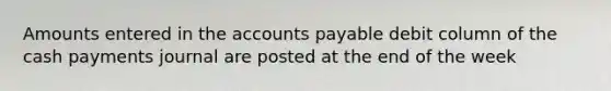 Amounts entered in the accounts payable debit column of the cash payments journal are posted at the end of the week