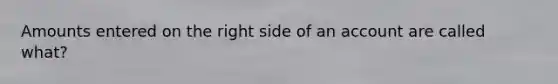 Amounts entered on the right side of an account are called what?