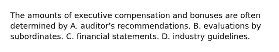 The amounts of executive compensation and bonuses are often determined by A. auditor's recommendations. B. evaluations by subordinates. C. financial statements. D. industry guidelines.