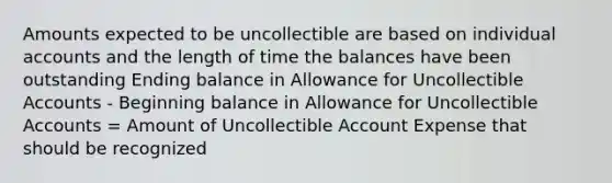 Amounts expected to be uncollectible are based on individual accounts and the length of time the balances have been outstanding Ending balance in Allowance for Uncollectible Accounts - Beginning balance in Allowance for Uncollectible Accounts = Amount of Uncollectible Account Expense that should be recognized